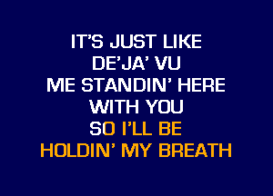 IT'S JUST LIKE
DE'JA' VU
ME STANDIN' HERE
WITH YOU
SO I'LL BE
HOLDIN MY BREATH