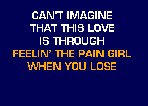 CAN'T IMAGINE
THAT THIS LOVE
IS THROUGH
FEELIM THE PAIN GIRL
WHEN YOU LOSE