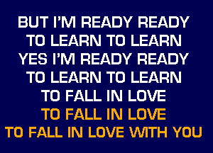 BUT I'M READY READY
TO LEARN TO LEARN
YES I'M READY READY
TO LEARN TO LEARN
TO FALL IN LOVE

TO FALL IN LOVE
TO FALL IN LOVE VUITH YOU