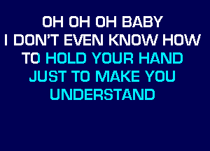 0H 0H 0H BABY
I DON'T EVEN KNOW HOW
TO HOLD YOUR HAND
JUST TO MAKE YOU
UNDERSTAND