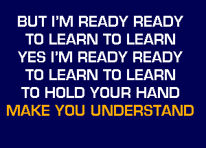BUT I'M READY READY
TO LEARN TO LEARN
YES I'M READY READY
TO LEARN TO LEARN
TO HOLD YOUR HAND
MAKE YOU UNDERSTAND