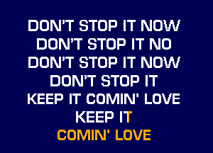DON'T STOP IT NOW
DON'T STOP IT N0
DON'T STOP IT NOW

DOMT STOP IT
KEEP IT COMIN' LOVE

KEEP IT
COMIN' LOVE