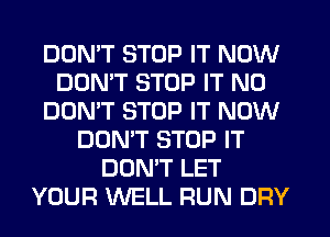 DOMT STOP IT NOW
DOMT STOP IT N0
DON'T STOP IT NOW
DON'T STOP IT
DON'T LET
YOUR WELL FIUN DRY