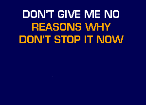 DON'T GIVE ME N0
REASONS WHY
DON'T STOP IT NOW