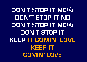 DON'T STOP IT NOW
DON'T STOP IT N0
DON'T STOP IT NOW
DON'T STOP IT
KEEP IT COMIN' LOVE

KEEP IT
COMIN' LOVE