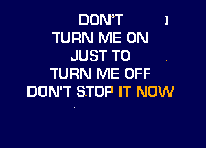 IDOMT
TURN ME ON
JUST TO
TURN ME UFF

DON'T STOP IT NOW