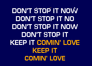 DON'T STOP IT NOW
DON'T STOP IT N0
DON'T STOP IT NOW
DON'T STOP IT
KEEP IT COMIN' LOVE

KEEP IT
COMIN' LOVE