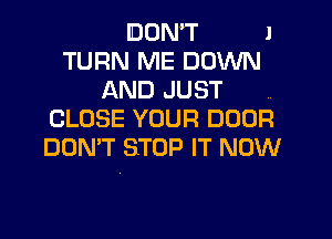 IDOMT l

TURN ME DOWN
AND JUST
CLOSE YOUR DOOR

DON'T STOP IT NOW