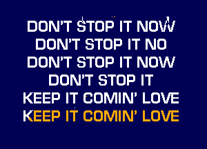 DON'T STOP IT NOW
DON'T STOP IT N0
DON'T STOP IT NOW
DON'T STOP IT
KEEP IT COMIN' LOVE
KEEP IT COMIN' LOVE