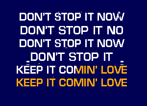DON'T STOP IT NOW'
DON'T STOP IT N0
DON'T STOP IT NOW

pON'T STOP IT i
KEEP IT COMIN' LOVE
KEEP IT COMIN' LOVE