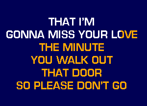 THAT I'M
GONNA MISS YOUR LOVE
THE MINUTE
YOU WALK OUT
THAT DOOR
SO PLEASE DON'T GO