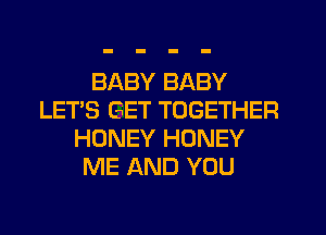 BABY BABY
LET'S GET TOGETHER
HONEY HONEY
ME AND YOU