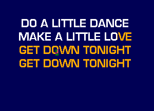 DO A LITTLE DANCE
MAKE A LITTLE LOVE
GET DOWN TONIGHT
GET DOWN TONIGHT