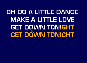 0H DO A LITTLE DANCE
MAKE A LITTLE LOVE
GET DOWN TONIGHT
GET DOWN TONIGHT
