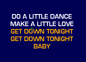 DO A LITTLE DANCE

MAKE A LITTLE LOVE

GET DOWN TONIGHT

GET DOWN TONIGHT
BABY