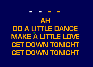 AH
DO A LITTLE DANCE
MAKE A LITTLE LOVE
GET DOWN TONIGHT
GET DOWN TONIGHT