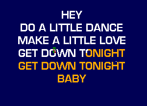 HEY
DO A LITTLE DANCE
MAKE A LITTLE LOVE
GET DOWN TONIGHT
GET DOWN TONIGHT
BABY