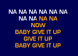 NA NA NA NA NA NA
NA NA NA NA
NOW

BABY GIVE IT UP
GIVE IT UP
BABY GIVE IT UP