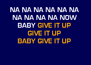 NA Nil NA NA NA NA
NA NA NA NA NOW
BABY GIVE IT UP
GIVE IT UP
BABY GIVE IT UP