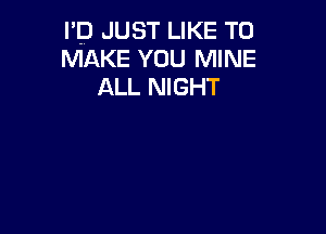 I'D JUST LIKE TO
MAKE YOU MINE

ALL NIGHT