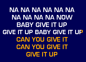 NA NA NA NA NA NA
NA NA NA NA NOW

BABY GIVE IT UP
GIVE IT UP BABY GIVE IT UP

CAN YOU GIVE IT
CAN YOU GIVE IT
GIVE IT UP