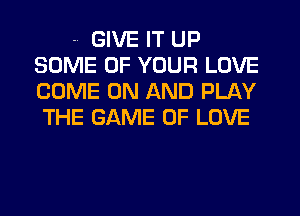 -- GIVE IT UP
SOME OF YOUR LOVE
COME ON AND PLAY
THE GAME OF LOVE