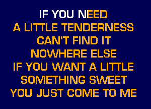 IF YOU NEED
A LITTLE TENDERNESS
CAN'T FIND IT
NOUVHERE ELSE
IF YOU WANT A LITTLE
SOMETHING SWEET
YOU JUST COME TO ME