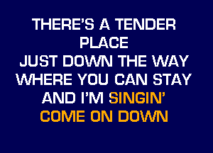 THERE'S A TENDER
PLACE
JUST DOWN THE WAY
WHERE YOU CAN STAY
AND I'M SINGIM
COME ON DOWN