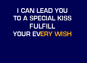 I CAN LEAD YOU
TO A SPECIAL KISS

FULFILL

YOUR EVERY WSH