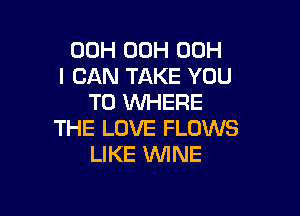 00H 00H 00H
I CAN TAKE YOU
TO WHERE

THE LOVE FLOWS
LIKE 1WINE