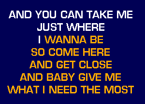 AND YOU CAN TAKE ME
JUST WHERE
I WANNA BE
SO COME HERE
AND GET CLOSE
AND BABY GIVE ME
WHAT I NEED THE MOST