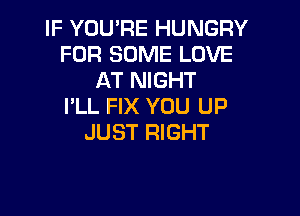 IF YOU'RE HUNGRY
FOR SOME LOVE
AT NIGHT
I'LL FIX YOU UP

JUST RIGHT