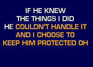 IF HE KNEW
THE THINGS I DID
HE COULDN'T HANDLE IT
AND I CHOOSE TO
KEEP HIM PROTECTED 0H