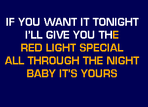 IF YOU WANT IT TONIGHT
I'LL GIVE YOU THE
RED LIGHT SPECIAL
ALL THROUGH THE NIGHT
BABY ITS YOURS