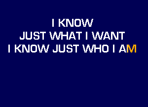 I KNOW
JUST WHAT I WANT
I KNOW JUST WHO I AM