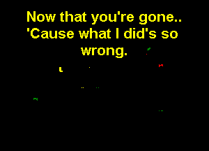Now that you're gone..
'Cause what I did's so

wrong. r

V'