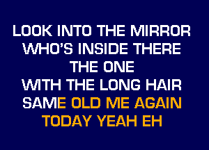 LOOK INTO THE MIRROR
WHO'S INSIDE THERE
THE ONE
WITH THE LONG HAIR
SAME OLD ME AGAIN
TODAY YEAH EH