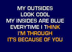 MY OUTSIDES
LOOK COOL
MY INSIDES ARE BLUE
EVERYTIME I THINK
I'M THROUGH
ITS BECAUSE OF YOU