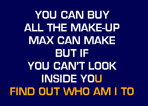 YOU CAN BUY
ALL THE MAKE-UP
MAX CAN MAKE
BUT IF
YOU CAN'T LOOK
INSIDE YOU
FIND OUT WHO AM I TO