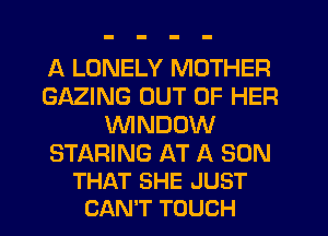 A LONELY MOTHER
GAZING OUT OF HER
WNDOW

STARING AT A SON
THAT SHE JUST
CAN'T TOUCH