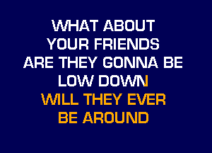 WHAT ABOUT
YOUR FRIENDS
ARE THEY GONNA BE
LOW DOWN
WLL THEY EVER
BE AROUND