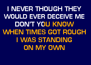 I NEVER THOUGH THEY
WOULD EVER DECEIVE ME

DON'T YOU KNOW
WHEN TIMES GOT ROUGH
I WAS STANDING
ON MY OWN