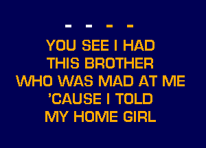 YOU SEE I HAD
THIS BROTHER
WHO WAS MAD AT ME
'CAUSE I TOLD
MY HOME GIRL