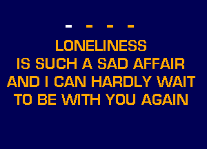 LONELINESS
IS SUCH A SAD AFFAIR
AND I CAN HARDLY WAIT
TO BE WITH YOU AGAIN