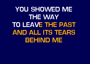 YOU SHDWED ME
THE WAY
TO LEAVE THE PAST
AND ALL ITS TEARS
BEHIND ME
