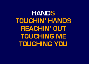 HANDS
TOUCHIN' HANDS
REACHIN' OUT

TOUCHING ME
TOUCHING YOU