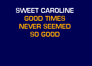 SWEET CAROLINE
GOOD TIMES
NEVER SEEMED
SO GOOD

g