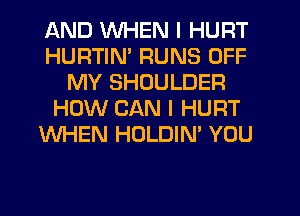 AND WHEN I HURT
HURTIN' RUNS OFF
MY SHOULDER
HOW CAN I HURT
WHEN HOLDIN' YOU