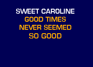 SWEET CAROLINE
GOOD TIMES
NEVER SEEMED

SO GOOD

g