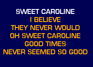 SWEET CAROLINE
I BELIEVE
THEY NEVER WOULD
0H SWEET CAROLINE
GOOD TIMES
NEVER SEEMED SO GOOD
